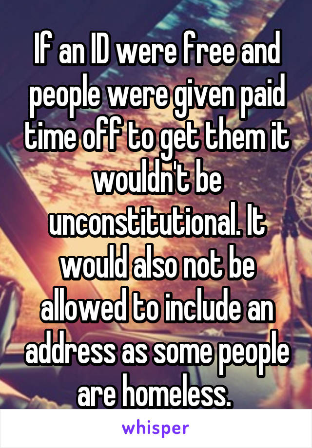 If an ID were free and people were given paid time off to get them it wouldn't be unconstitutional. It would also not be allowed to include an address as some people are homeless. 