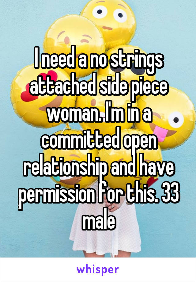 I need a no strings attached side piece woman. I'm in a committed open relationship and have permission for this. 33 male