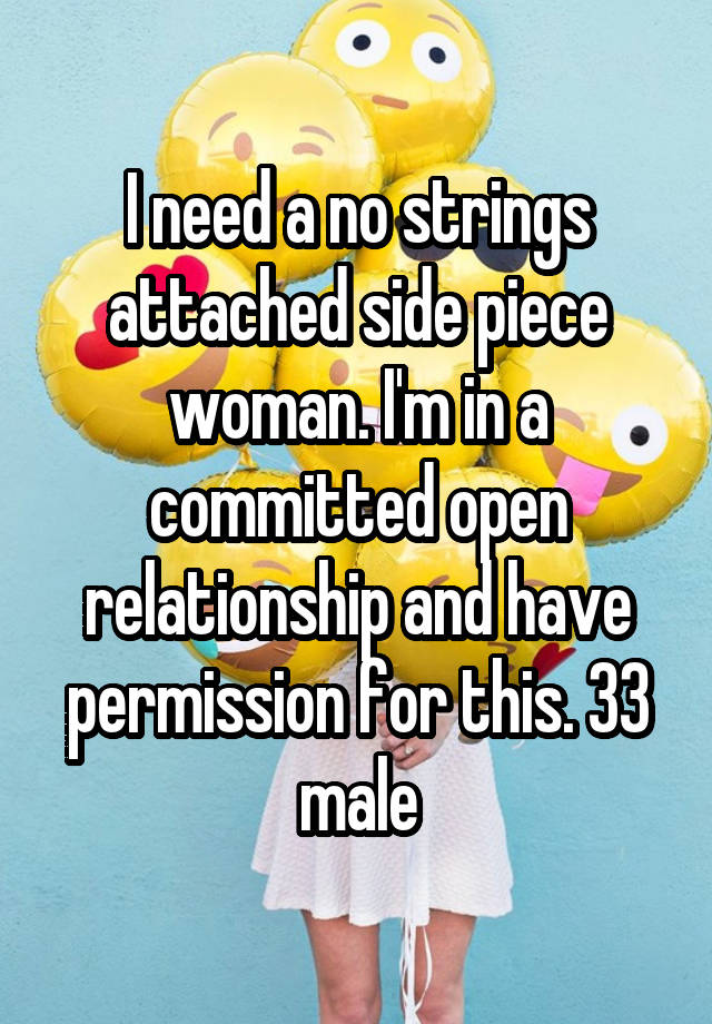 I need a no strings attached side piece woman. I'm in a committed open relationship and have permission for this. 33 male