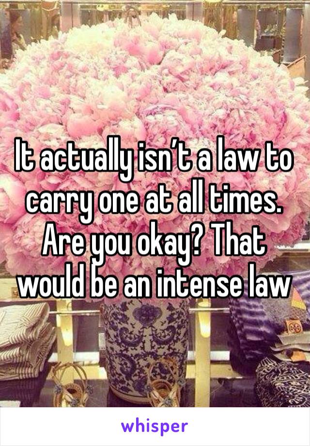 It actually isn’t a law to carry one at all times. Are you okay? That would be an intense law