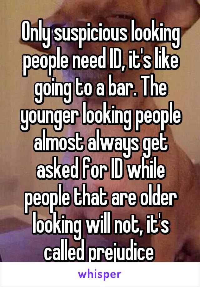 Only suspicious looking people need ID, it's like going to a bar. The younger looking people almost always get asked for ID while people that are older looking will not, it's called prejudice 