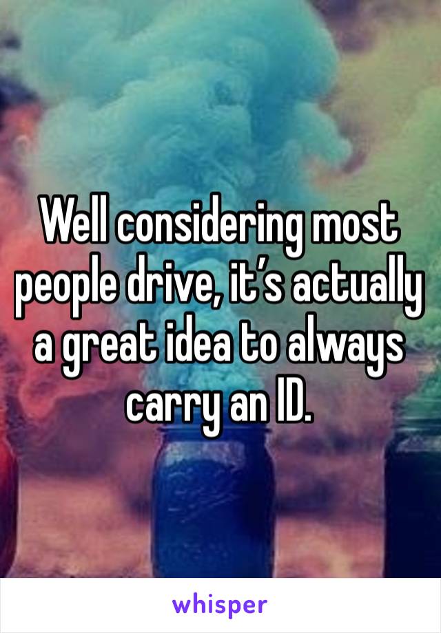 Well considering most people drive, it’s actually a great idea to always carry an ID.