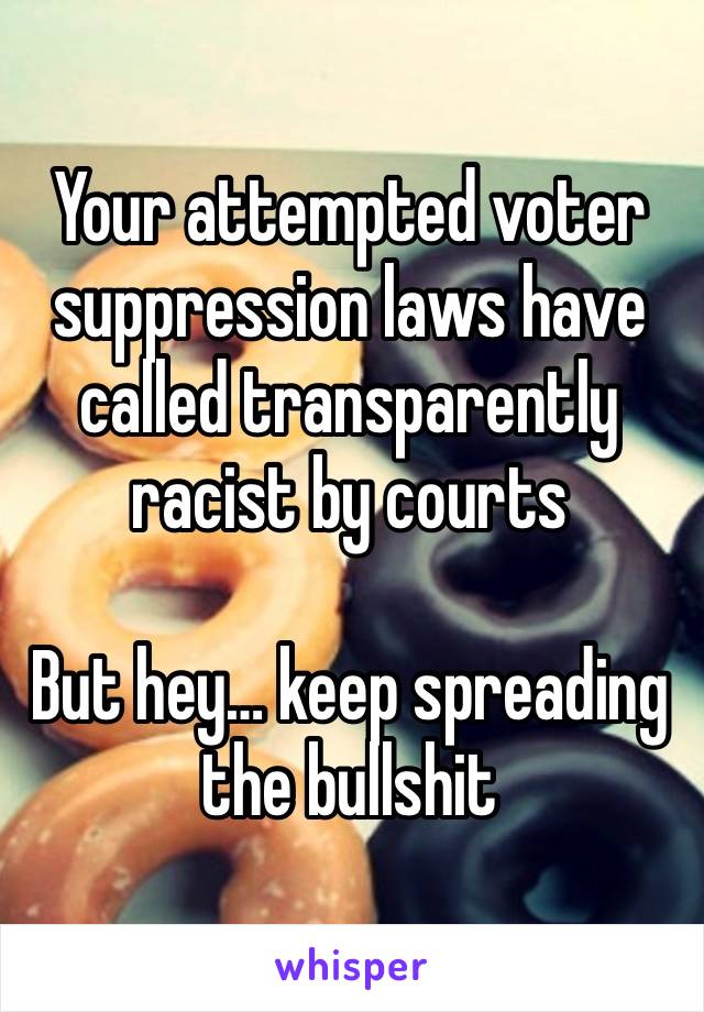 Your attempted voter suppression laws have called transparently  racist by courts

But hey… keep spreading 
the bullshit