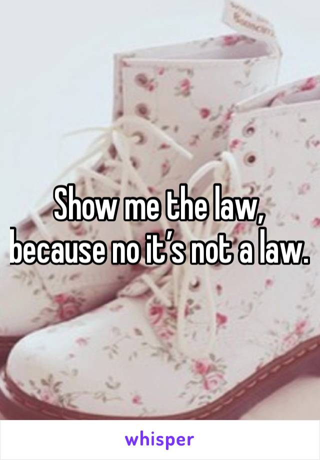 Show me the law, because no it’s not a law.