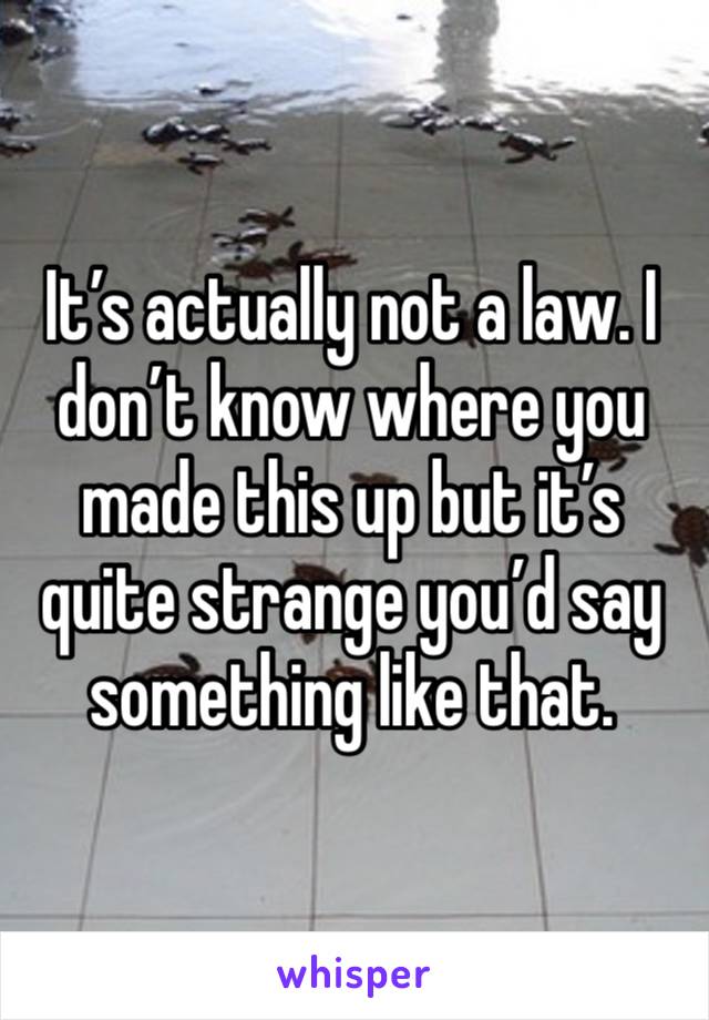 It’s actually not a law. I don’t know where you made this up but it’s quite strange you’d say something like that. 