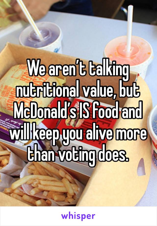 We aren’t talking nutritional value, but McDonald’s IS food and will keep you alive more than voting does.