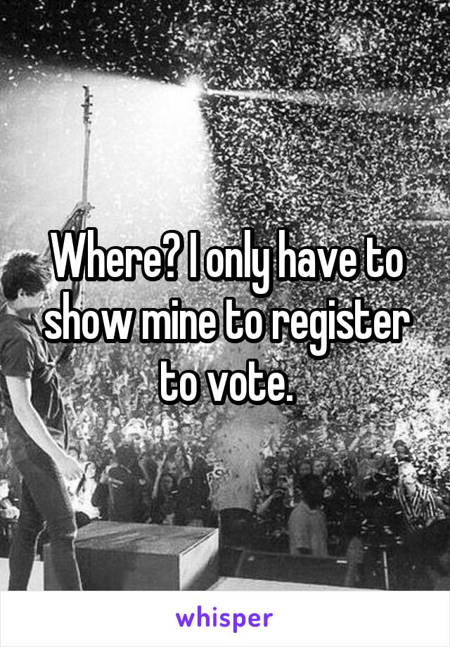 Where? I only have to show mine to register to vote.