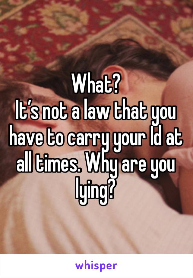 What?
It’s not a law that you have to carry your Id at all times. Why are you lying? 