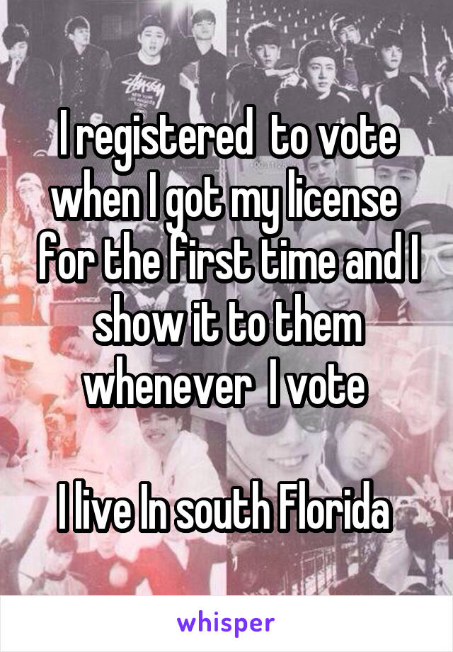 I registered  to vote when I got my license  for the first time and I show it to them whenever  I vote 

I live In south Florida 