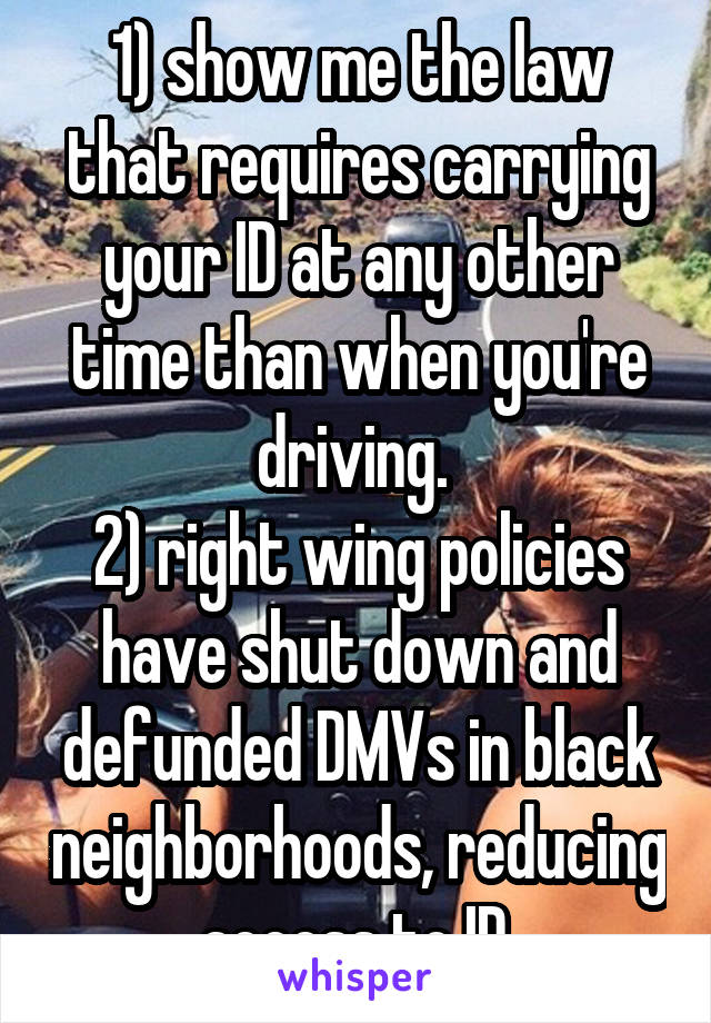 1) show me the law that requires carrying your ID at any other time than when you're driving. 
2) right wing policies have shut down and defunded DMVs in black neighborhoods, reducing access to ID.