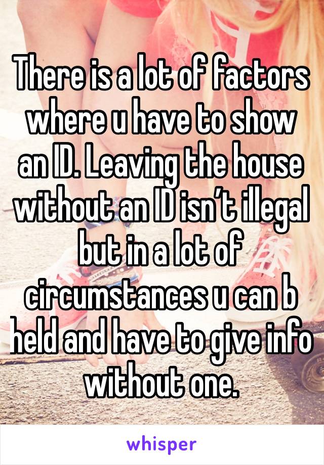 There is a lot of factors where u have to show an ID. Leaving the house without an ID isn’t illegal but in a lot of circumstances u can b held and have to give info without one. 