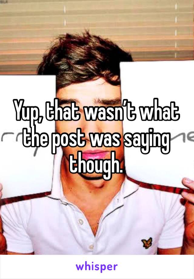 Yup, that wasn’t what the post was saying though.