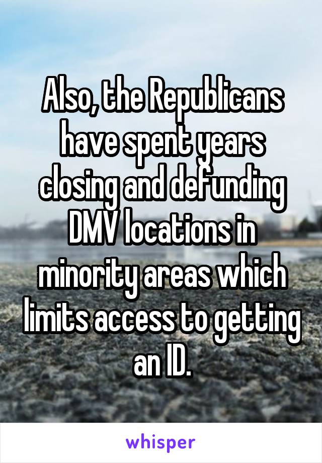 Also, the Republicans have spent years closing and defunding DMV locations in minority areas which limits access to getting an ID.