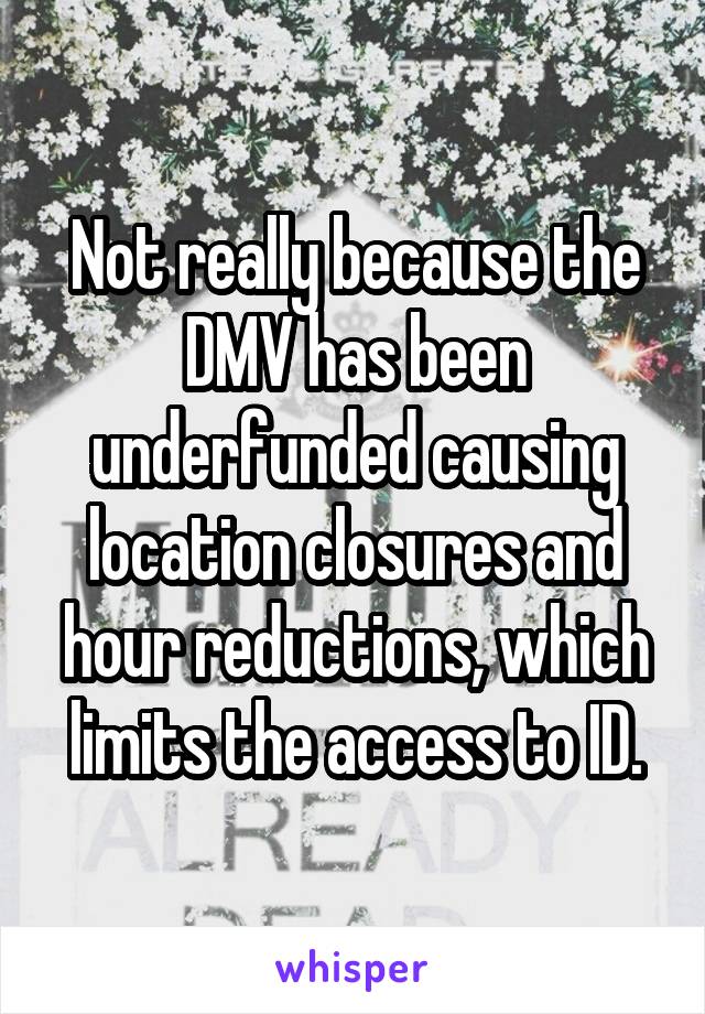 Not really because the DMV has been underfunded causing location closures and hour reductions, which limits the access to ID.