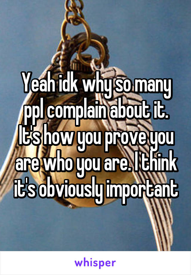 Yeah idk why so many ppl complain about it. It's how you prove you are who you are. I think it's obviously important