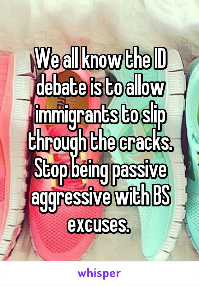 We all know the ID debate is to allow immigrants to slip through the cracks. Stop being passive aggressive with BS excuses. 