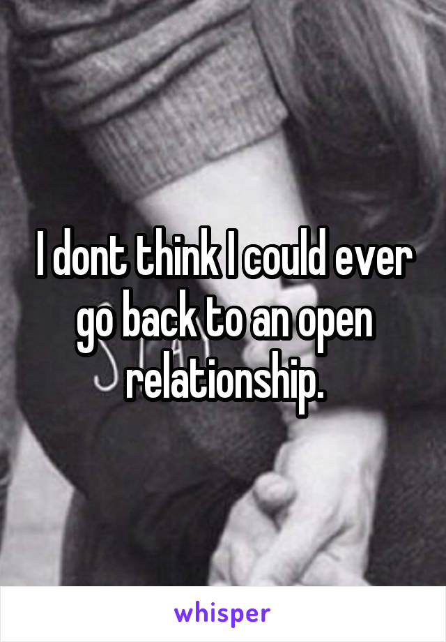 I dont think I could ever go back to an open relationship.