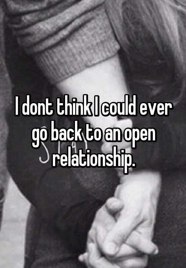 I dont think I could ever go back to an open relationship.