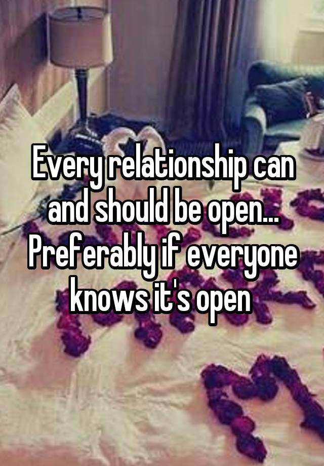 Every relationship can and should be open... Preferably if everyone knows it's open 