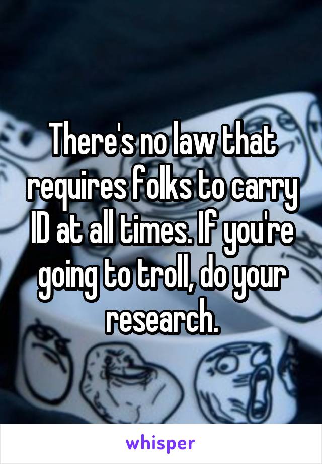 There's no law that requires folks to carry ID at all times. If you're going to troll, do your research.