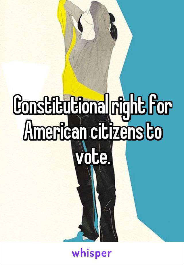 Constitutional right for American citizens to vote.