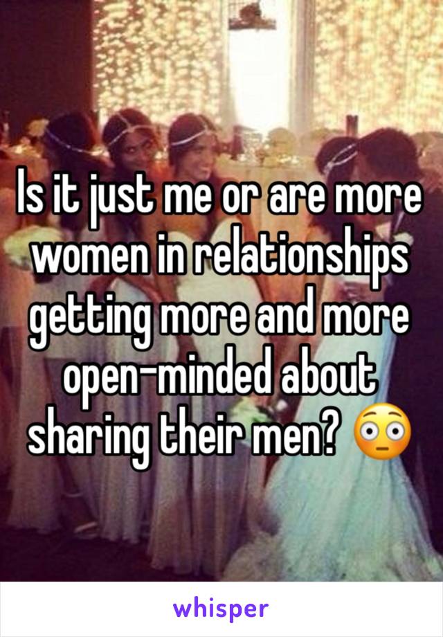 Is it just me or are more women in relationships getting more and more open-minded about sharing their men? 😳