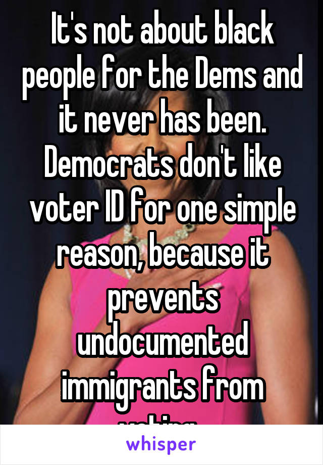 It's not about black people for the Dems and it never has been. Democrats don't like voter ID for one simple reason, because it prevents undocumented immigrants from voting. 