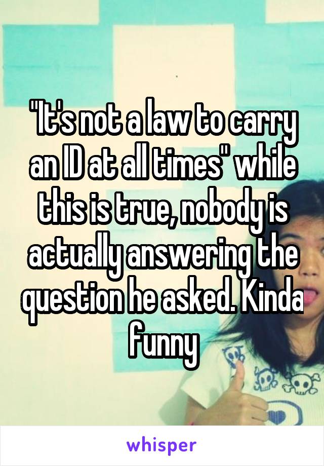 "It's not a law to carry an ID at all times" while this is true, nobody is actually answering the question he asked. Kinda funny