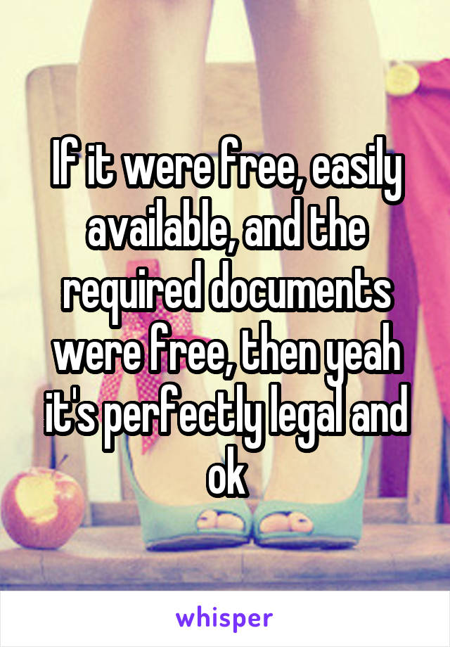 If it were free, easily available, and the required documents were free, then yeah it's perfectly legal and ok