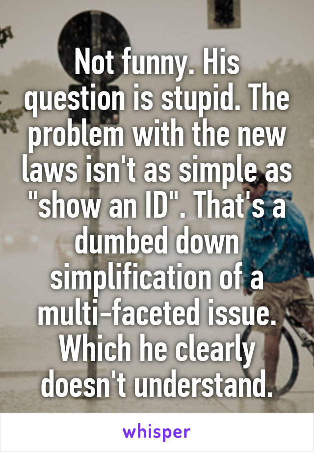 Not funny. His question is stupid. The problem with the new laws isn't as simple as "show an ID". That's a dumbed down simplification of a multi-faceted issue. Which he clearly doesn't understand.