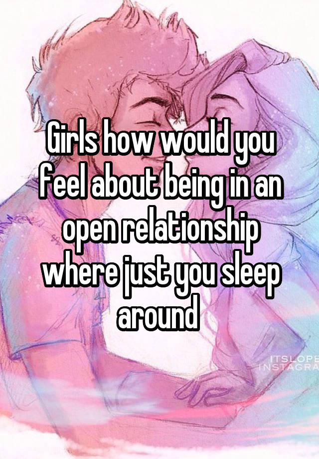 Girls how would you feel about being in an open relationship where just you sleep around 