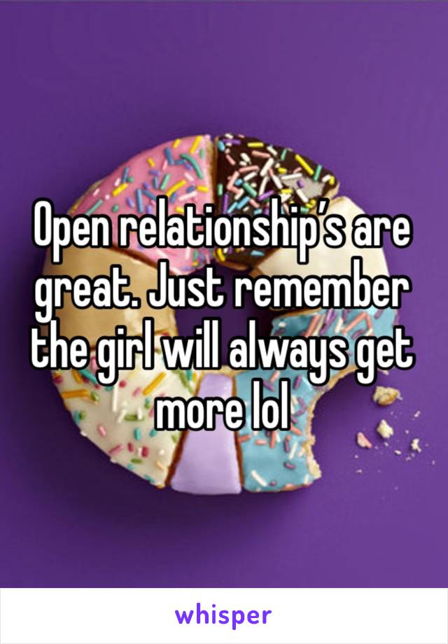 Open relationship’s are great. Just remember the girl will always get more lol