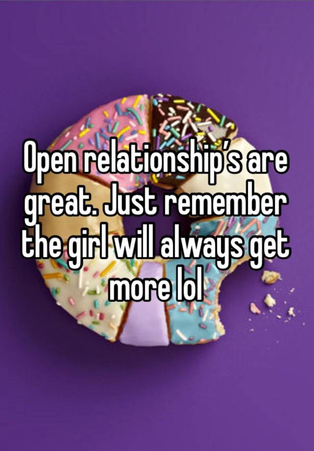 Open relationship’s are great. Just remember the girl will always get more lol