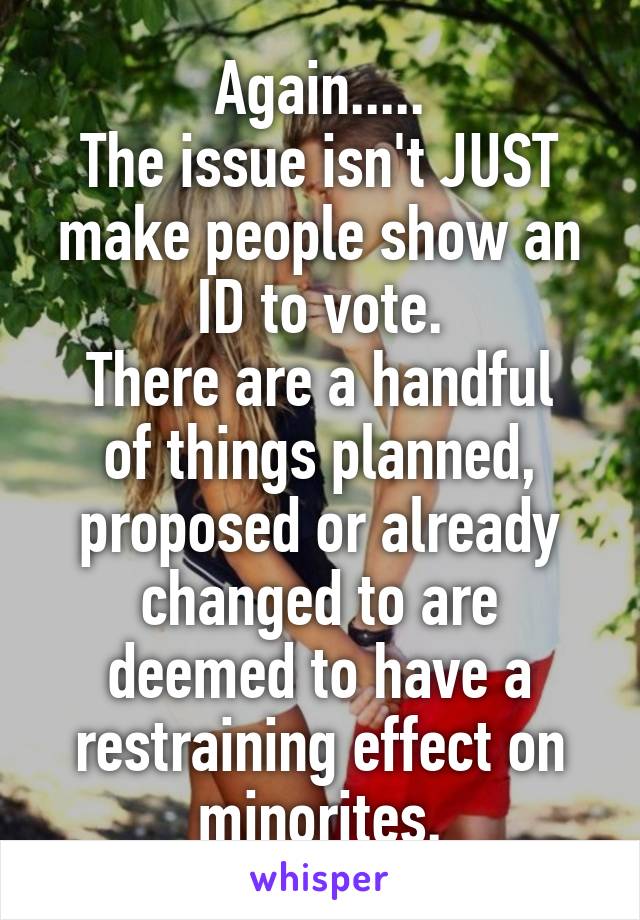 Again.....
The issue isn't JUST make people show an ID to vote.
There are a handful of things planned, proposed or already changed to are deemed to have a restraining effect on minorites.