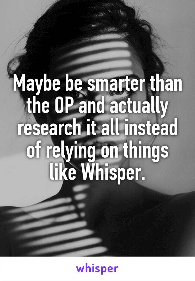 Maybe be smarter than the OP and actually research it all instead of relying on things like Whisper.
