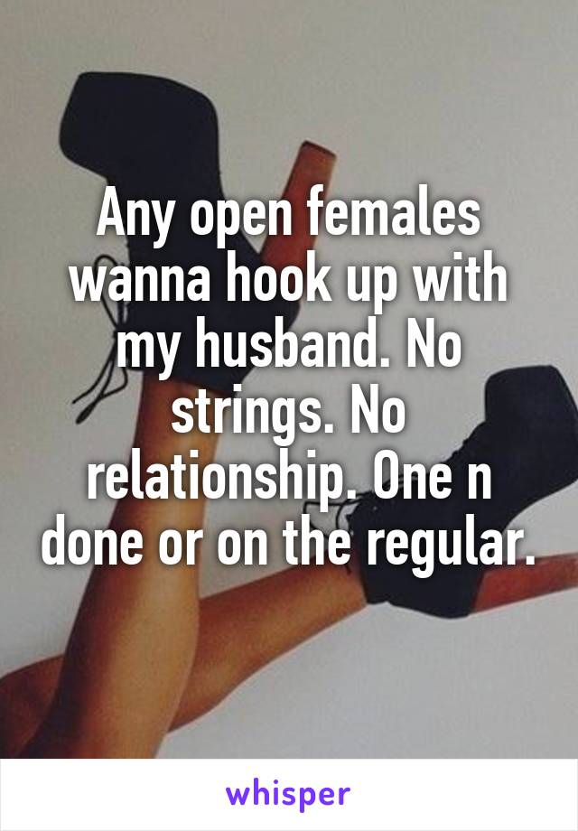 Any open females wanna hook up with my husband. No strings. No relationship. One n done or on the regular. 