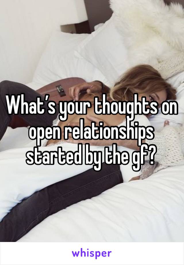 What’s your thoughts on open relationships started by the gf?