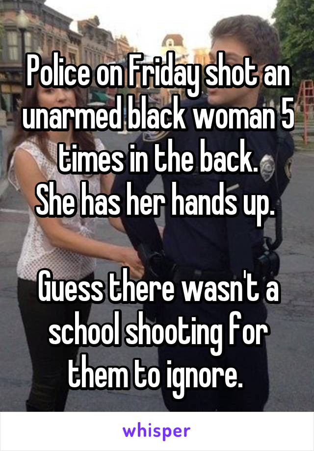 Police on Friday shot an unarmed black woman 5 times in the back.
She has her hands up. 

Guess there wasn't a school shooting for them to ignore. 