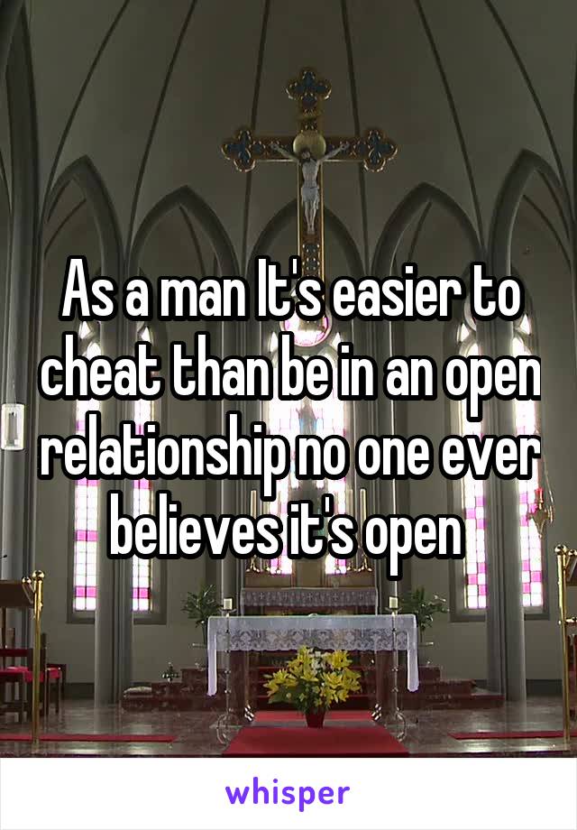 As a man It's easier to cheat than be in an open relationship no one ever believes it's open 