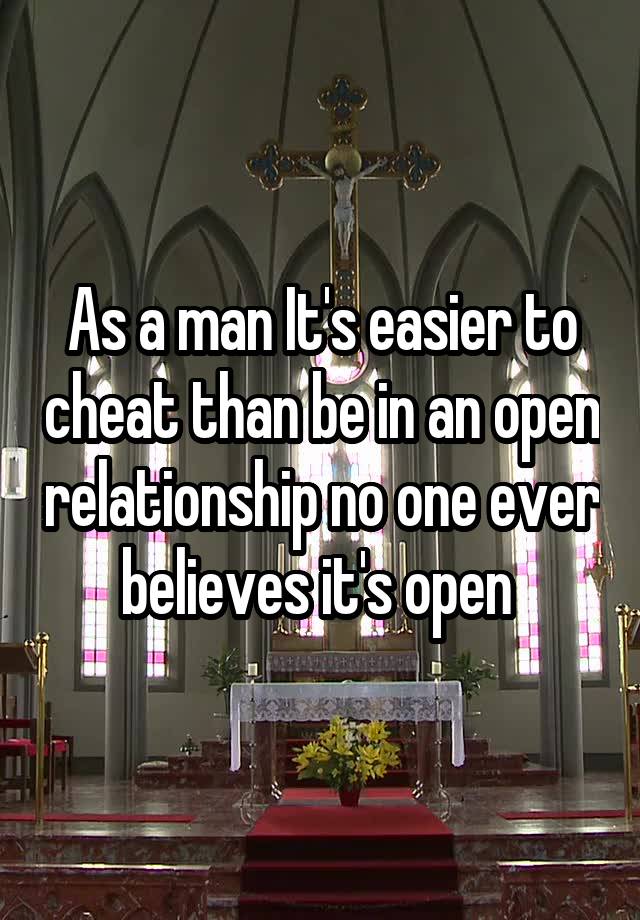 As a man It's easier to cheat than be in an open relationship no one ever believes it's open 