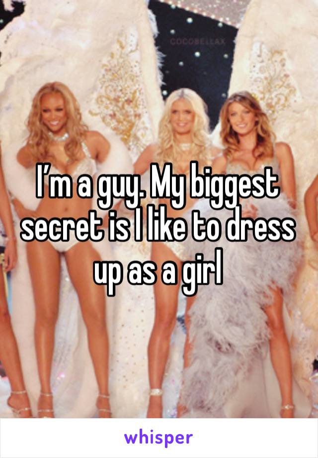 I’m a guy. My biggest secret is I like to dress up as a girl