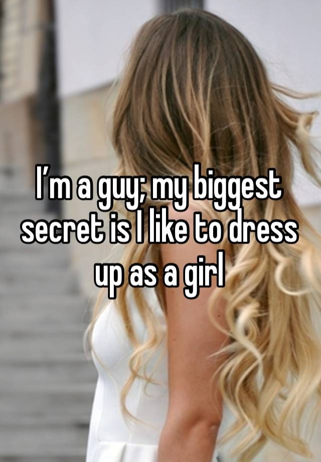 I’m a guy; my biggest secret is I like to dress up as a girl