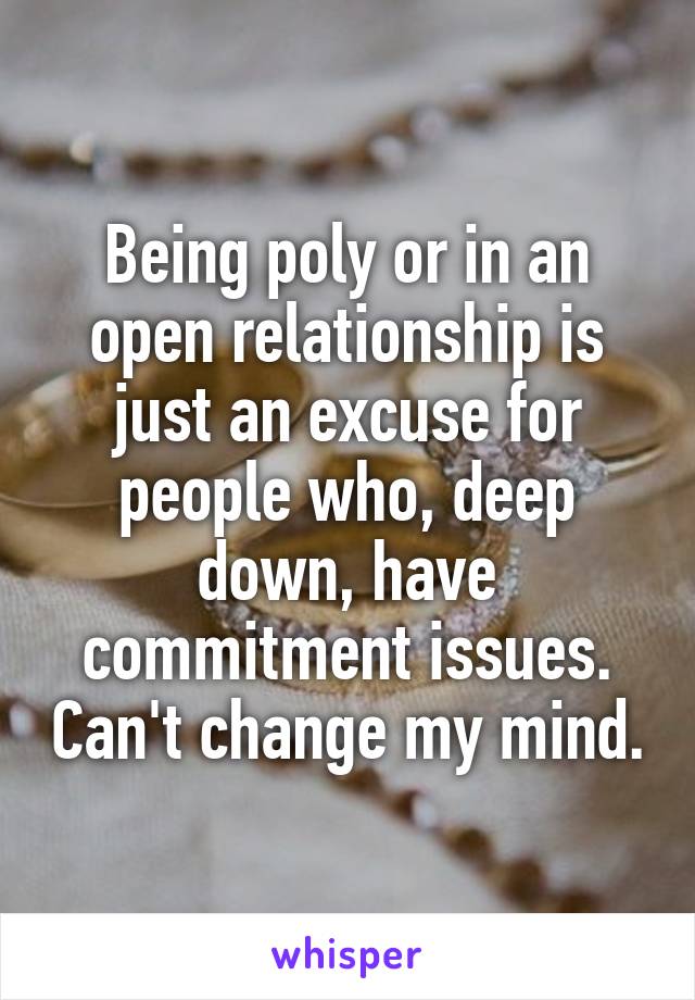 Being poly or in an open relationship is just an excuse for people who, deep down, have commitment issues. Can't change my mind.