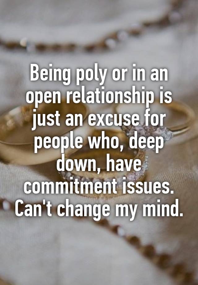 Being poly or in an open relationship is just an excuse for people who, deep down, have commitment issues. Can't change my mind.