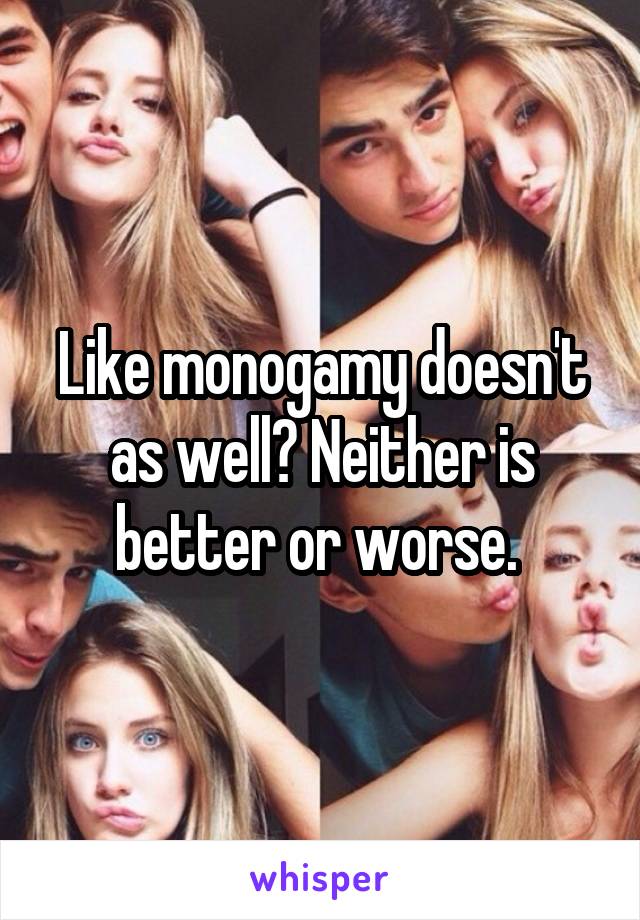 Like monogamy doesn't as well? Neither is better or worse. 