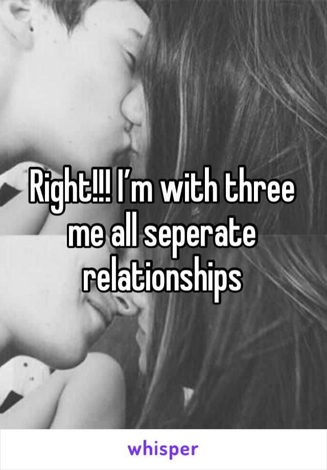 Right!!! I’m with three me all seperate relationships 