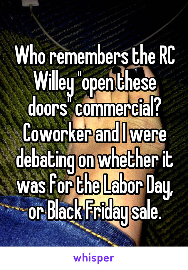 Who remembers the RC Willey "open these doors" commercial?
Coworker and I were debating on whether it was for the Labor Day, or Black Friday sale.