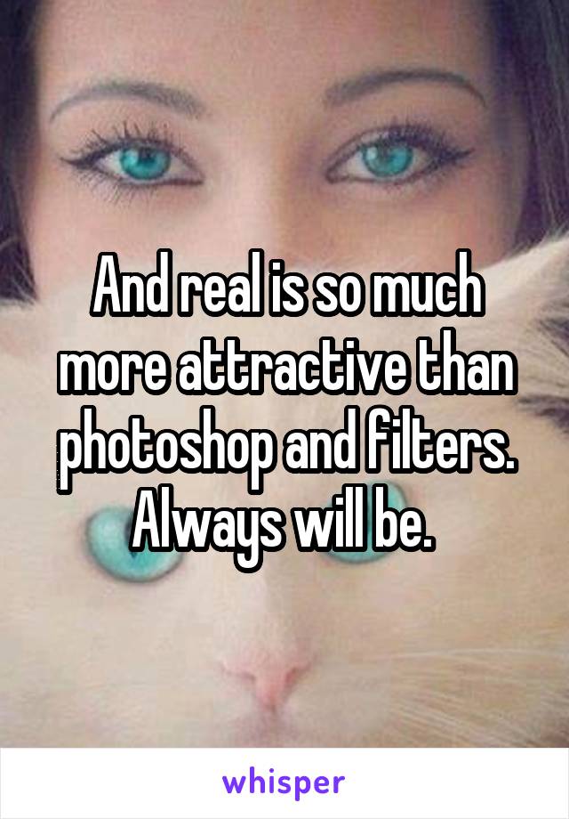 And real is so much more attractive than photoshop and filters. Always will be. 