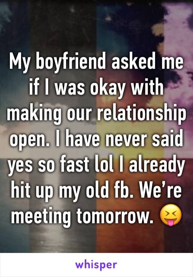 My boyfriend asked me if I was okay with making our relationship open. I have never said yes so fast lol I already hit up my old fb. We’re meeting tomorrow. 😝