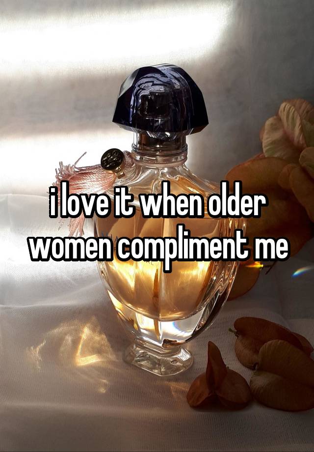 i love it when older women compliment me